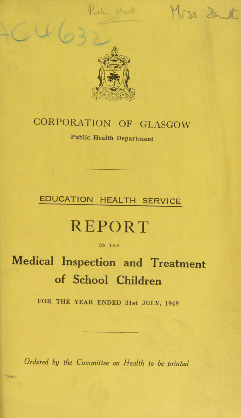 Ha' Vs (PaW CORPORATION OF GLASGOW Public Health Department EDUCATION HEALTH SERVICE REPORT ON THE Medical Inspection and Treatment of School Children FOR THE YEAR ENDED 31st JULY, 1949 Woos