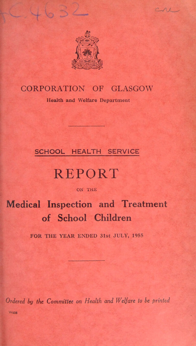 CORPORATION OF GLASGOW Health and Welfare Department SCHOOL HEALTH SERVICE REPORT ON THE Medical Inspection and Treatment of School Children FOR THE YEAR ENDED 31st JULY, 1955
