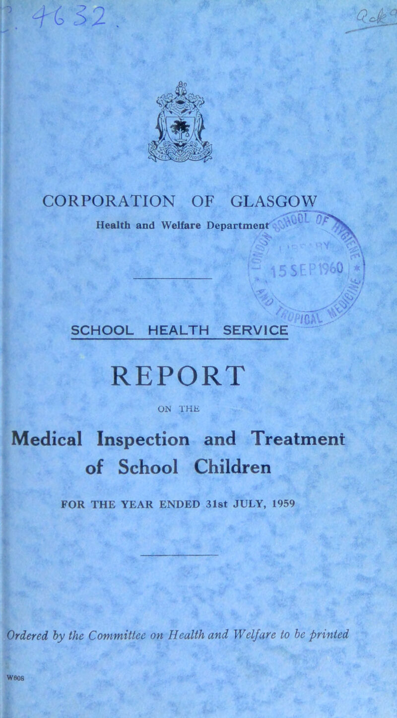 f(> '32 . CORPORATION OF GLASGOW REPORT ON THE Medical Inspection and Treatment of School Children FOR THE YEAR ENDED 31st JULY, 1959 Ordered by the Committee on Health and Welfare to be printed