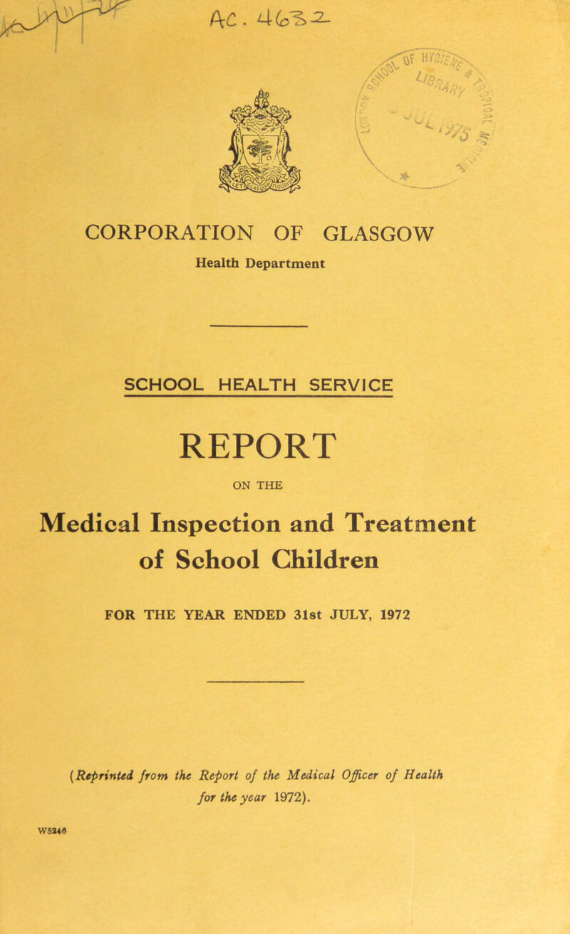 t\C. 4(c^2- CORPORATION OF GLASGOW Health Department SCHOOL HEALTH SERVICE REPORT ON THE Medical Inspection and Treatment of School Children FOR THE YEAR ENDED 31st JULY, 1972 W5246 (Reprinted from the Report of the Medical Officer of Health for the year 1972).