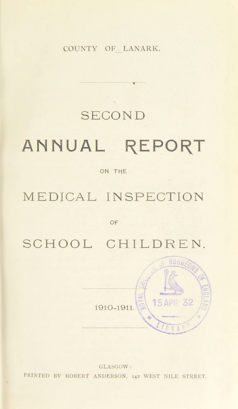 COUNTY OF LANARK. SECOND ANNUAL REPORT ON THE MEDICAL INSPECTION OF SCHOOL CHILDREN. GLASGOW : PRINTED BY ROBERT ANDERSON, 142 WEST NILE STREET.