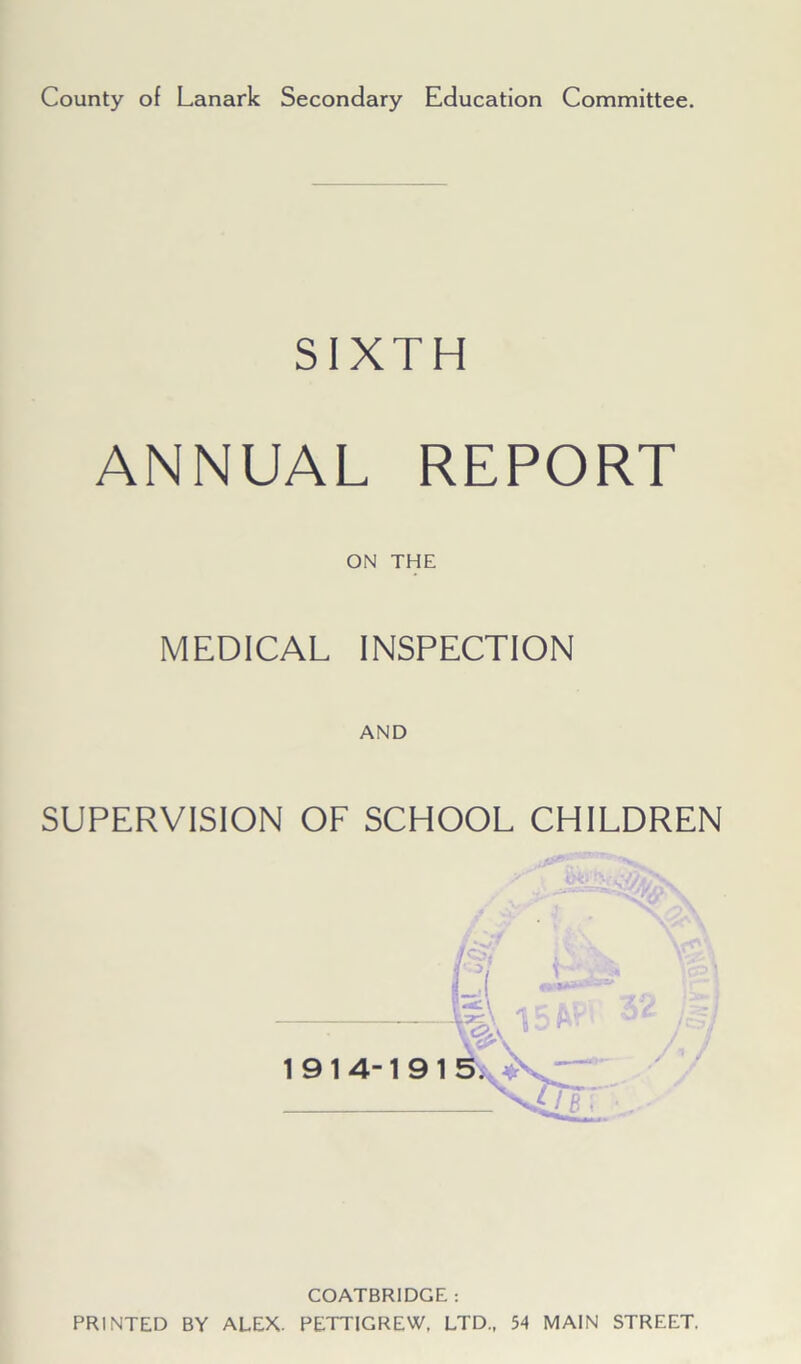 County of Lanark Secondary Education Committee. SIXTH ANNUAL REPORT ON THE MEDICAL INSPECTION AND SUPERVISION OF SCHOOL CHILDREN COATBRIDGE : PRINTED BY ALEX. PETTIGREW. LTD., 54 MAIN STREET.