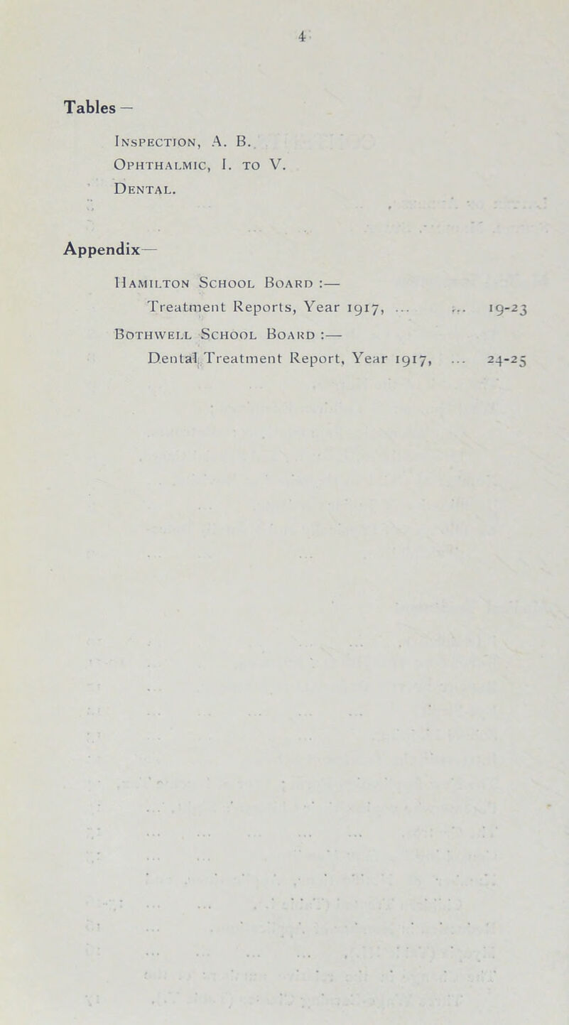 Tables — Inspection, A. B. Ophthalmic, I. to V. Dental. Appendix— Hamilton School Board :— Treatment Reports, Year 1917, ... Bothwell School Board :— Dental Treatment Report, Year 1917, ■923 24-25