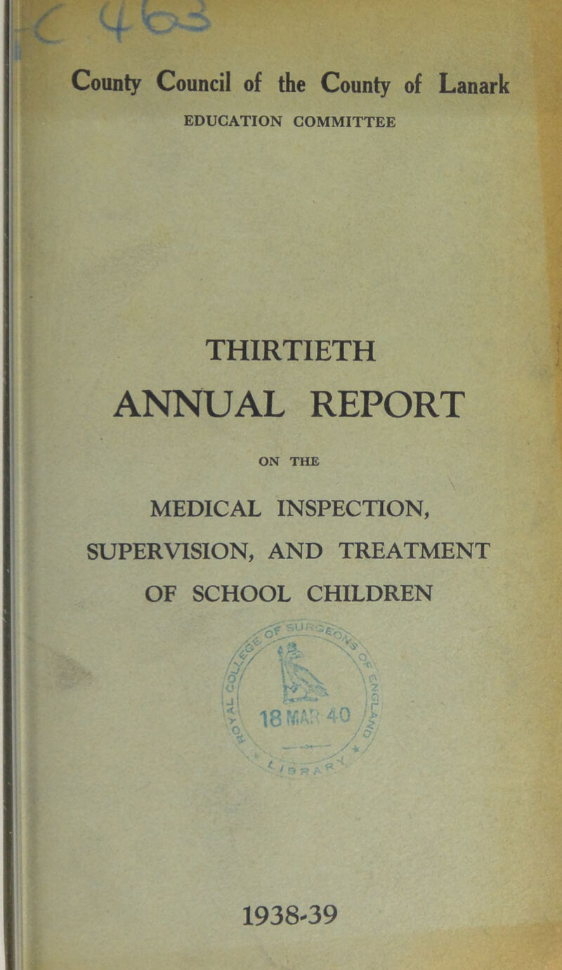 County Council of the County of Lanark EDUCATION COMMITTEE THIRTIETH ANNUAL REPORT ON THE MEDICAL INSPECTION, SUPERVISION, AND TREATMENT OF SCHOOL CHILDREN 1938*39