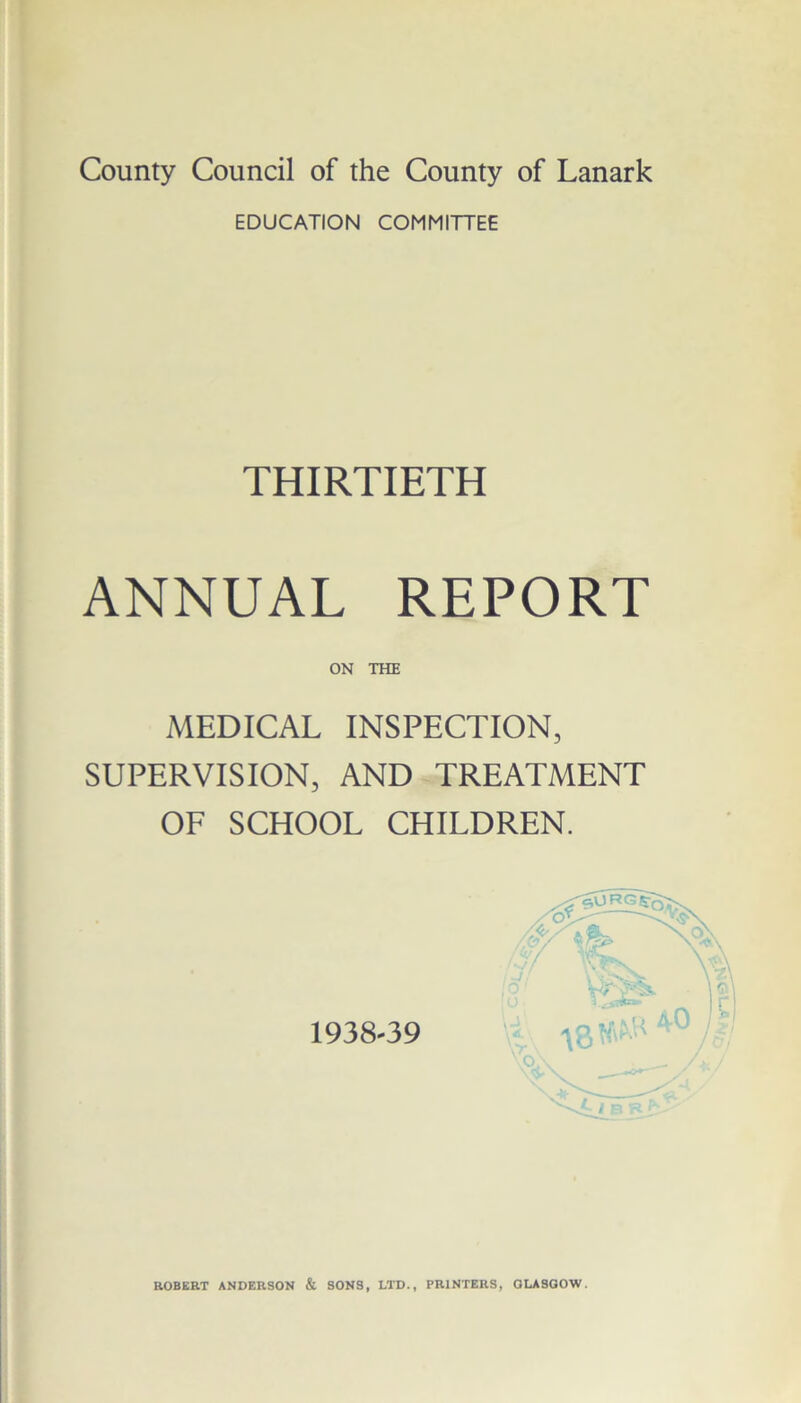 EDUCATION COMMITTEE THIRTIETH ANNUAL REPORT ON THE MEDICAL INSPECTION, SUPERVISION, AND TREATMENT OF SCHOOL CHILDREN. ROBERT ANDERSON & SONS, LTD., PRINTERS, GLASGOW.