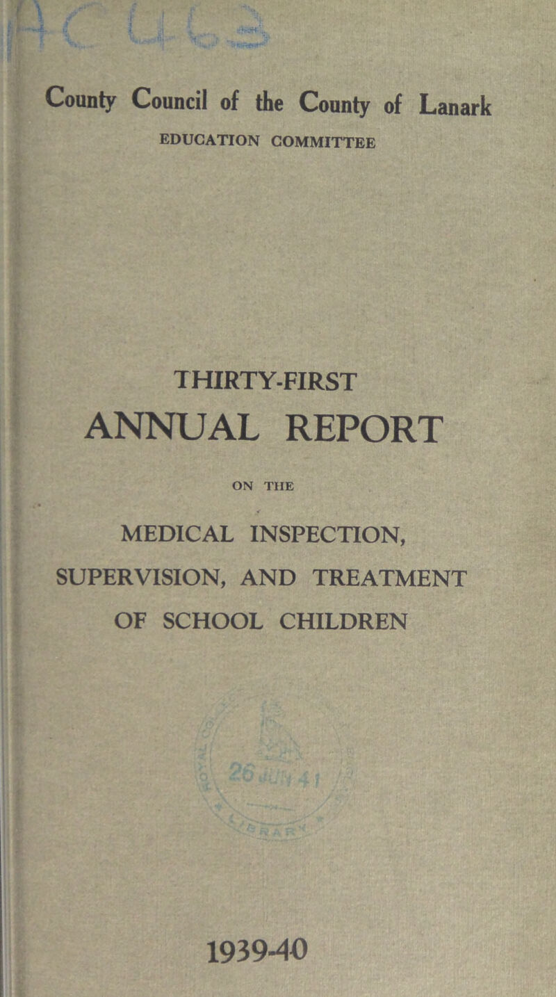 County Council of the County of Lanark EDUCATION COMMITTEE THIRTY-FIRST ANNUAL REPORT ON THE MEDICAL INSPECTION, SUPERVISION, AND TREATMENT OF SCHOOL CHILDREN 1939-40