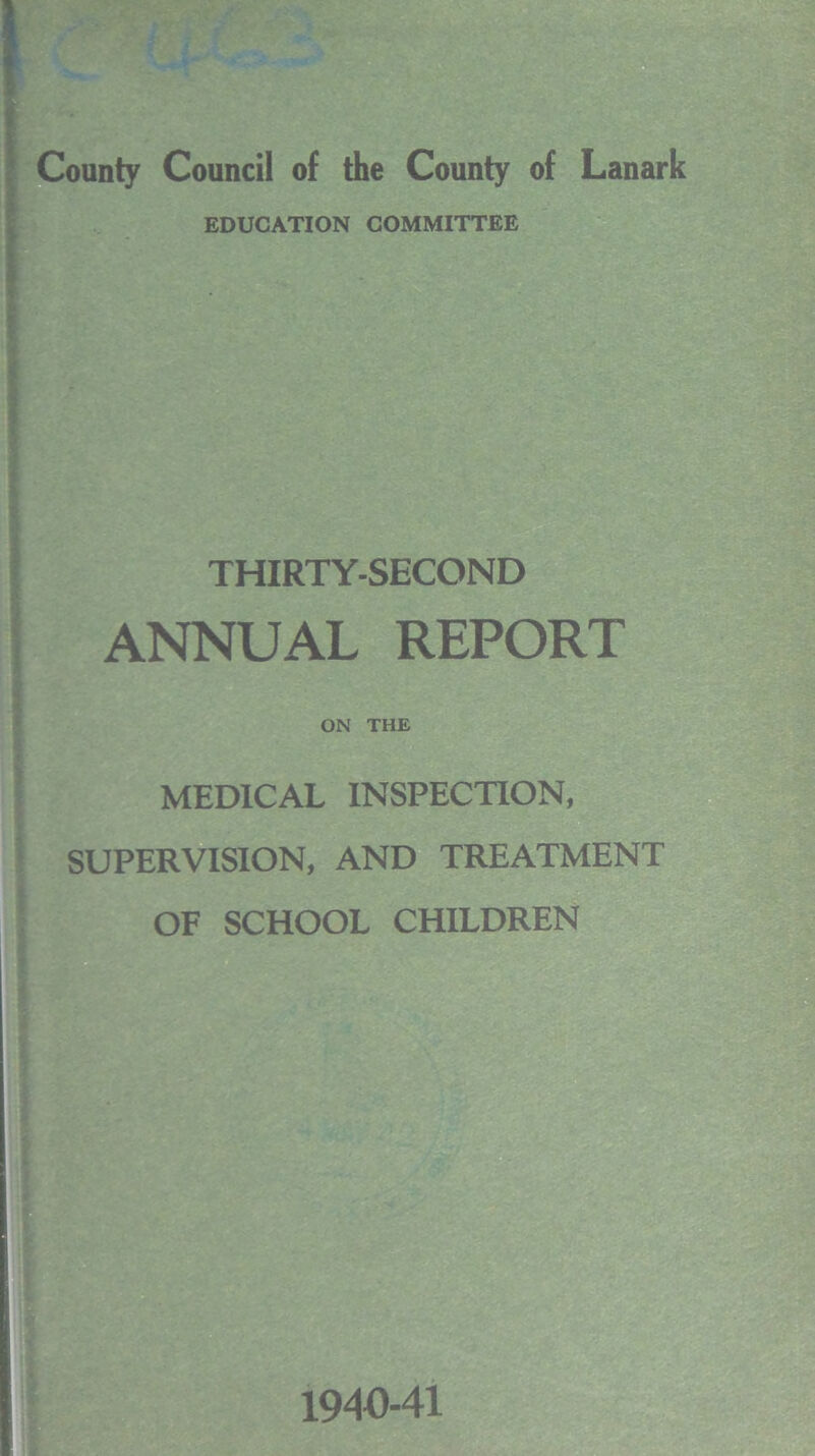 County Council of the County of Lanark EDUCATION COMMITTEE THIRTY-SECOND ANNUAL REPORT ON THE ’ MEDICAL INSPECTION, SUPERVISION, AND TREATMENT OF SCHOOL CHILDREN 1940-41