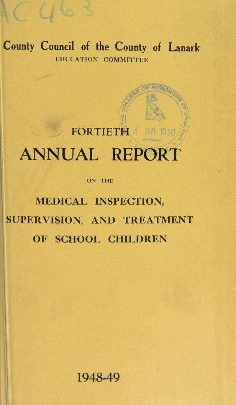 EDUCATION COMMITTEE FORTIETH r s ^ u/ U \ \ 11 fir • \ ml 21 ' ai | j fj in cn j £ / JUL Vi0\}/> —A/ ANNUAL REPORT ON THE MEDICAL INSPECTION, SUPERVISION, AND TREATMENT OF SCHOOL CHILDREN 1948-49