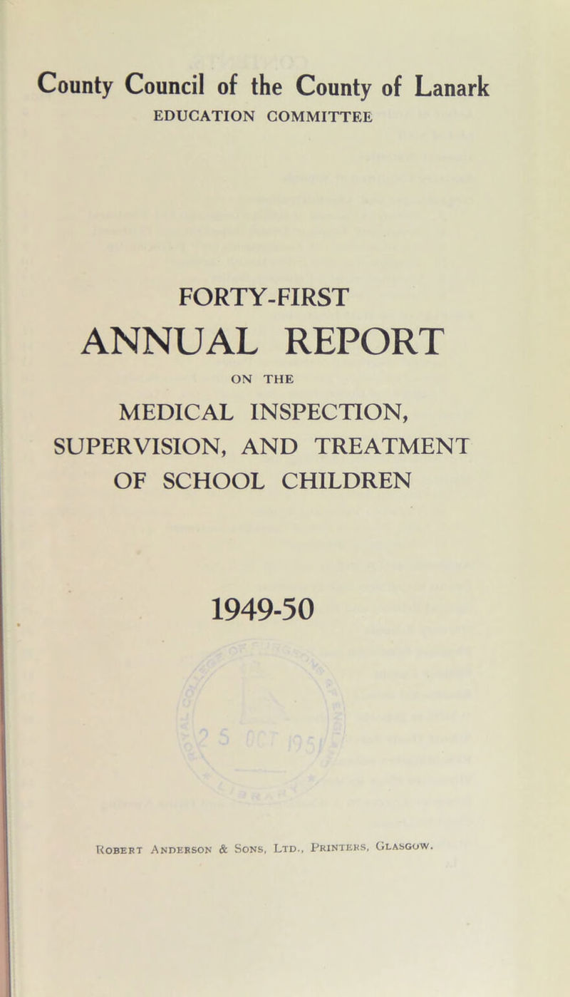 EDUCATION COMMITTEE FORTY-FIRST ANNUAL REPORT ON THE MEDICAL INSPECTION, SUPERVISION, AND TREATMENT OF SCHOOL CHILDREN 1949-50 Robert Anderson & Sons, Ltd., Printers, Glasgow.