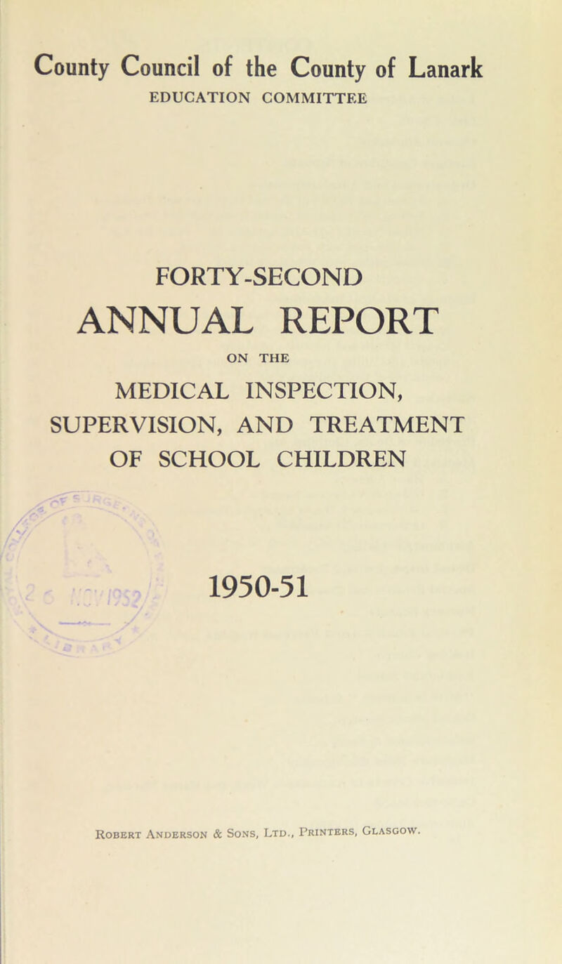 EDUCATION COMMITTEE FORTY-SECOND ANNUAL REPORT ON THE MEDICAL INSPECTION, SUPERVISION, AND TREATMENT OF SCHOOL CHILDREN 1950-51 Robert Anderson & Sons, Ltd., Printers, Glasgow.