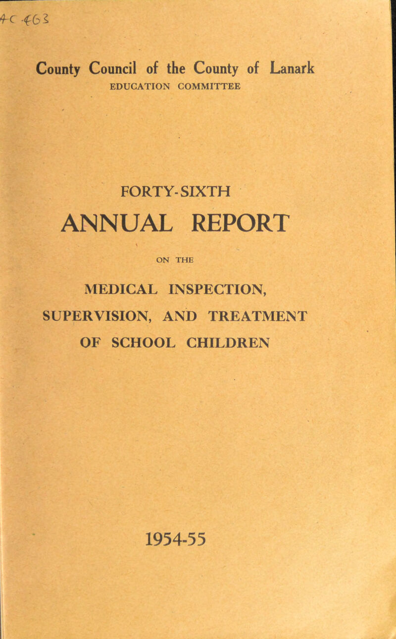 f c County Council of the County of Lanark EDUCATION COMMITTEE FORTY-SIXTH ANNUAL REPORT ON THE MEDICAL INSPECTION, SUPERVISION, AND TREATMENT OF SCHOOL CHILDREN 1954-55