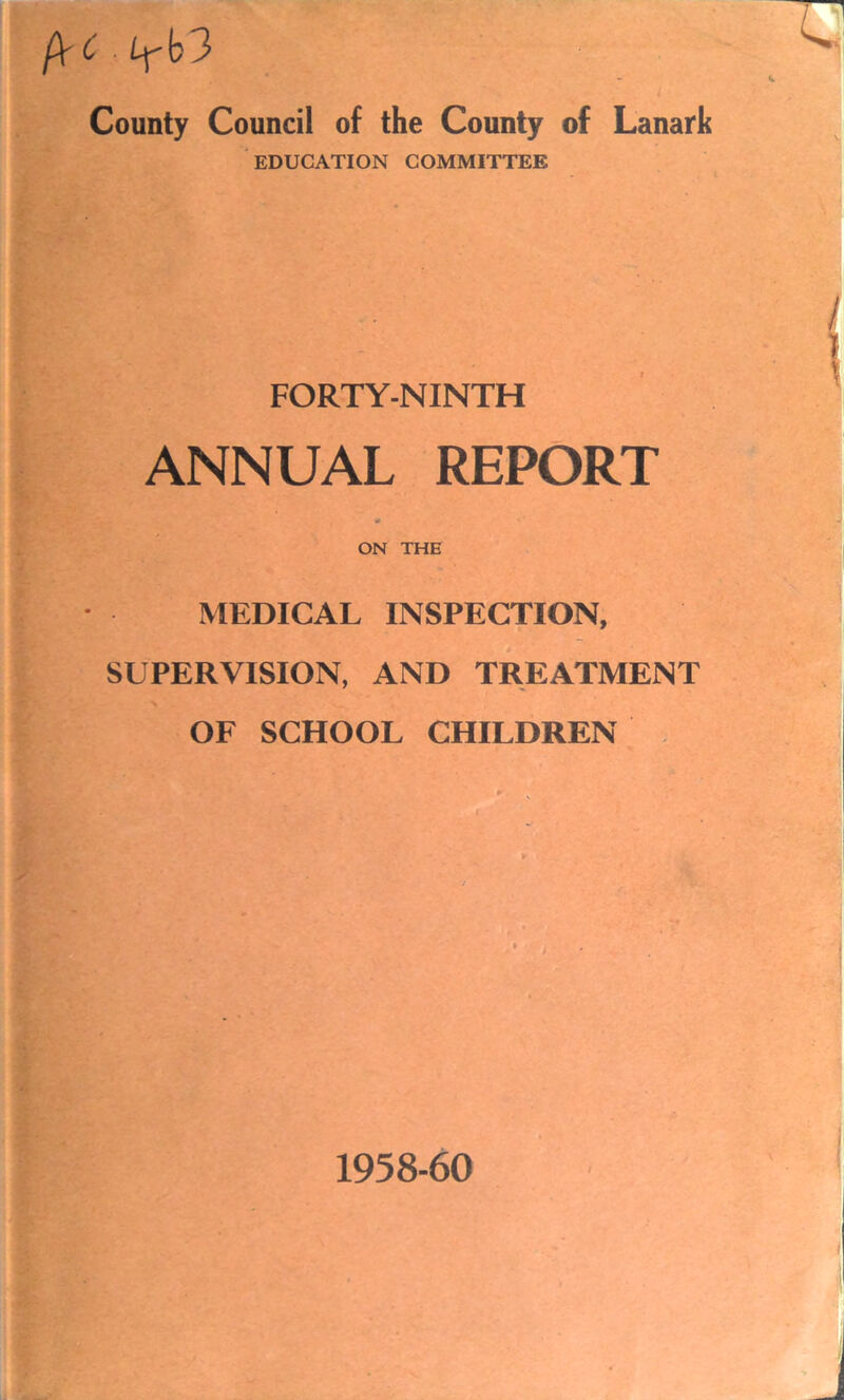 /V C . Lfb3 County Council of the County of Lanark EDUCATION COMMITTEE FORTY-NINTH ANNUAL REPORT 0 ON THE MEDICAL INSPECTION, SUPERVISION, AND TREATMENT OF SCHOOL CHILDREN 1958-60