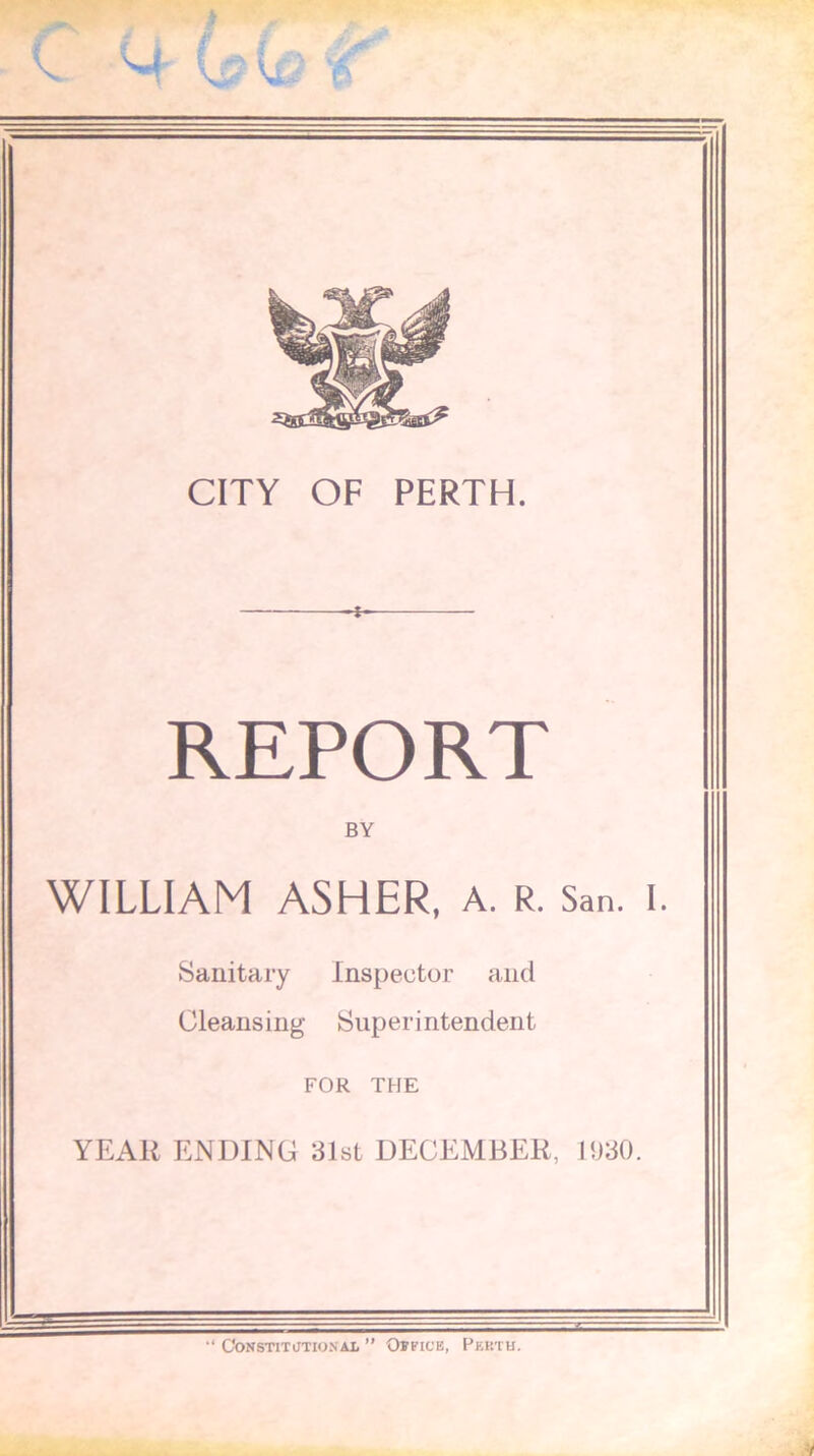 REPORT BY WILLIAM ASHER, a. r. San. I. Sanitary Inspector and Cleansing Superintendent FOR THE YEAR ENDING 31st DECEMBER, 1930. CoNSTiTimo.NAL ” Office, Peeth.