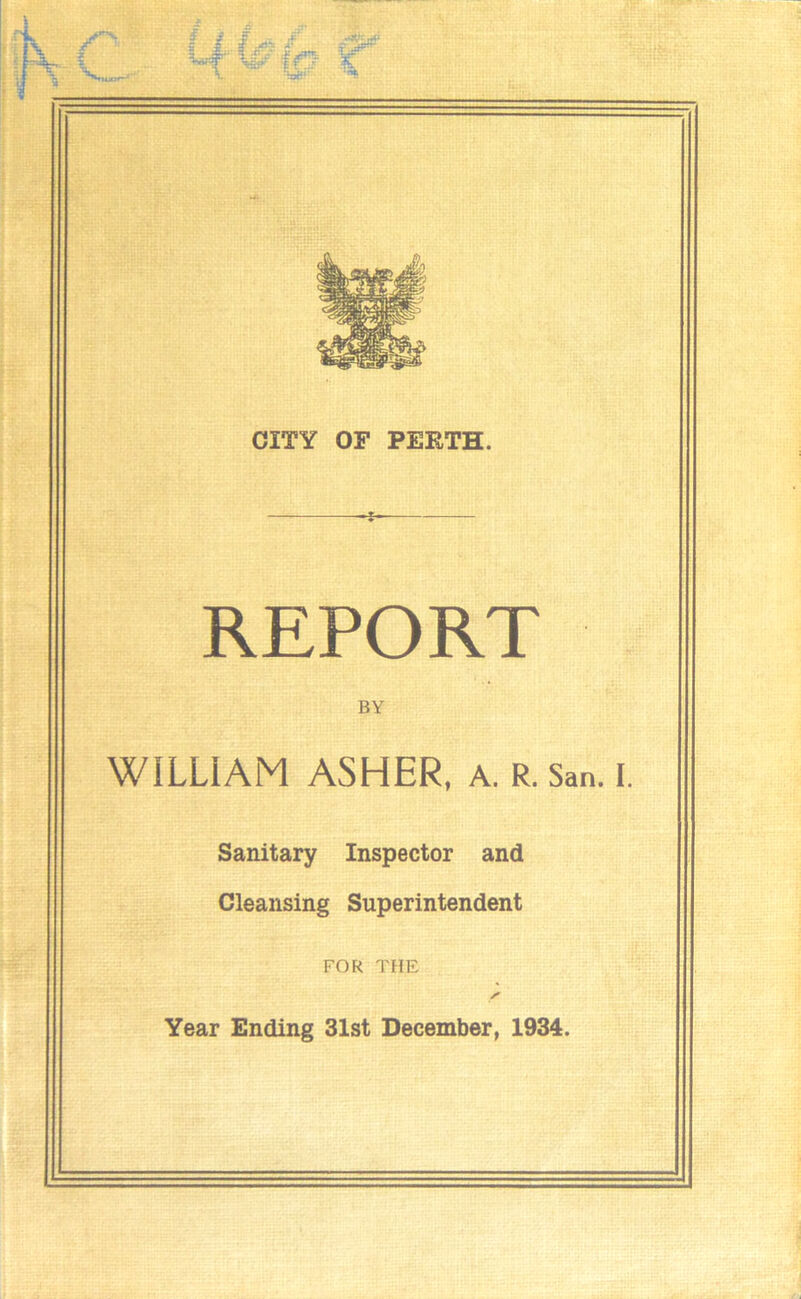 CITY OF PERTH. REPORT BY WILLIAM ASHER, A. R. San. I. Sanitary Inspector and Cleansing Superintendent FOR THE