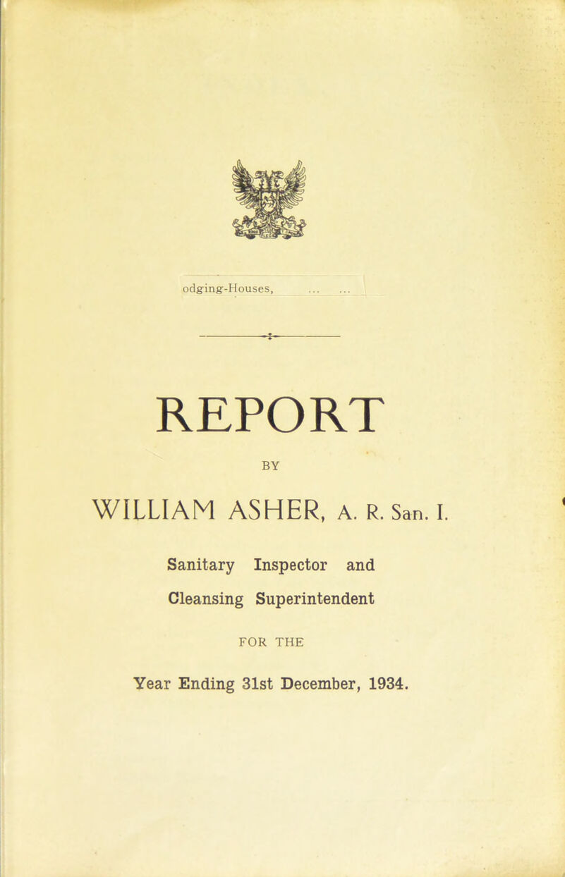 odging-Houses, -J- REPORT BY WILLIAM ASHER, a. r. San. I. Sanitary Inspector and Cleansing Superintendent FOR THE