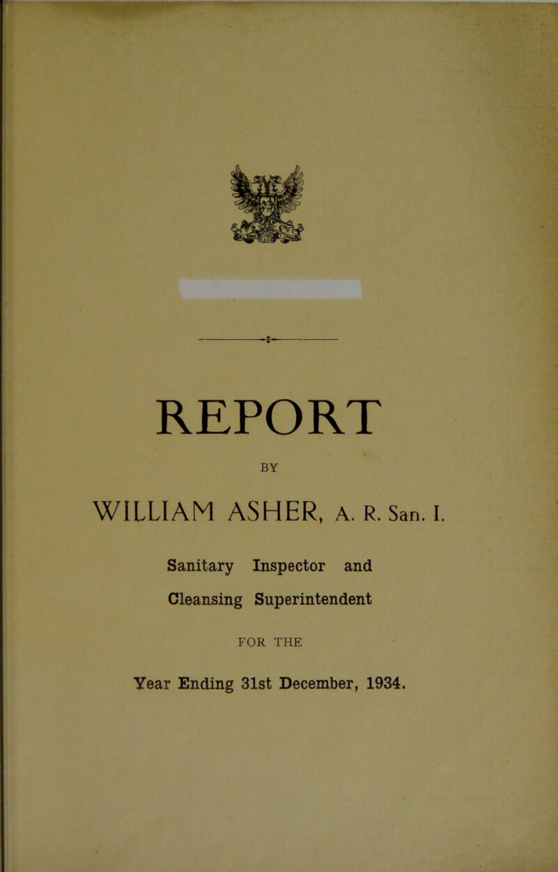 REPORT BY WILLIAM ASHER, a. r. San. I. Sanitary Inspector and Cleansing Superintendent FOR THE