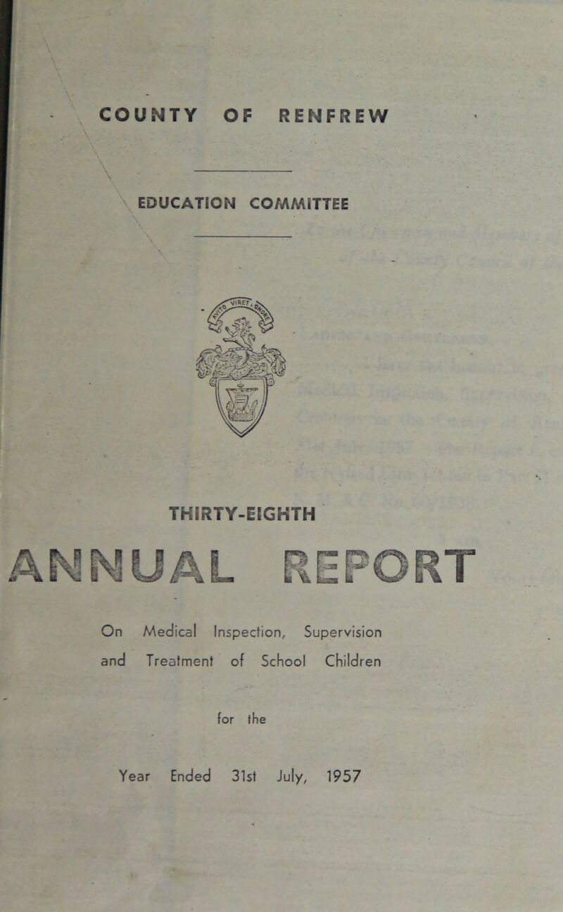 COUNTY OF RENFREW \ EDUCATION COMMITTEE ANNUAL REFORT On Medical Inspection, Supervision and Treatment of School Children THIRTY-EIGHTH for the Year Ended 31st July, 1957