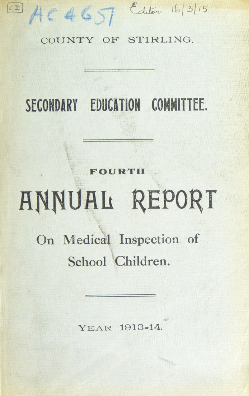 COUNTY OF STIRLING. SECONDARY EDUCATION COMMITTEE. t. FOURTH RNHUflii V- On Medical Inspection of V < School Children. Year 1913=14.