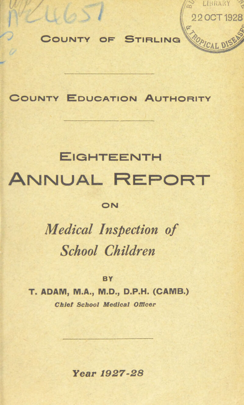 I County Education Authority Eighteenth Annual Report on Medical Inspection of School Children BY T. ADAM, M.A., M.D., D.P.H. (CAMB.) Chief School Medical Officer Year 1927-28