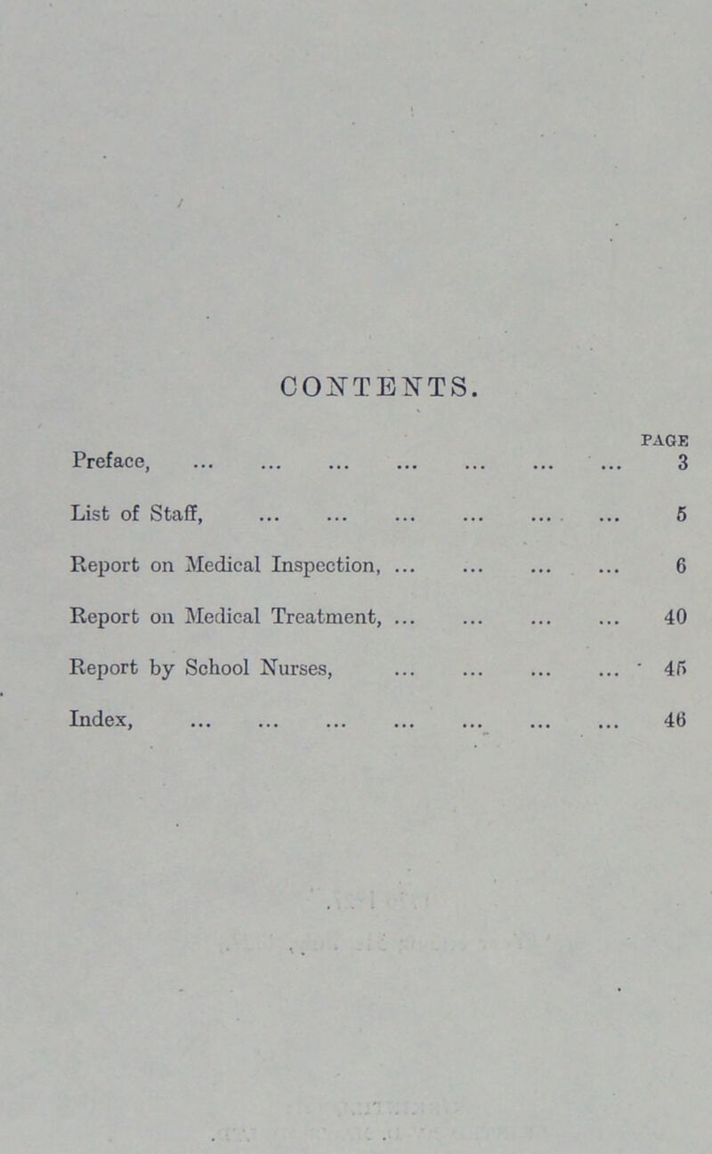 / CONTENTS. Preface, List of Staff, Report on Medical Inspection, ... Report on Medical Treatment, ... Report by School Nurses, Index, PAGE 3 5 6 40 • 45 46