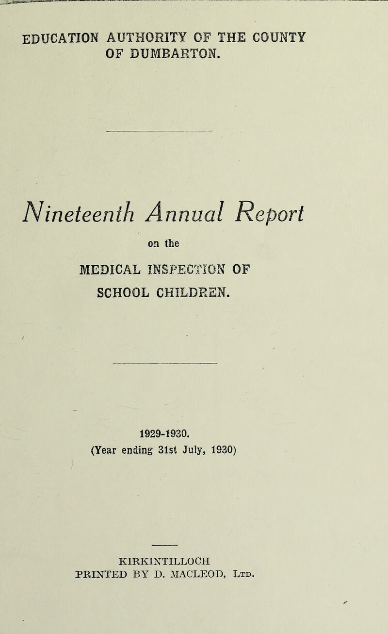 education authority of the county OF DUMBARTON. Nineteenth Annual Report on the MEDICAL INSPECTION OF SCHOOL CHILDREN. 1929-1930. (Year ending 31st July, 1930) t KIRKINTILLOCH PRINTED BY D. MACLEOD, Ltd.