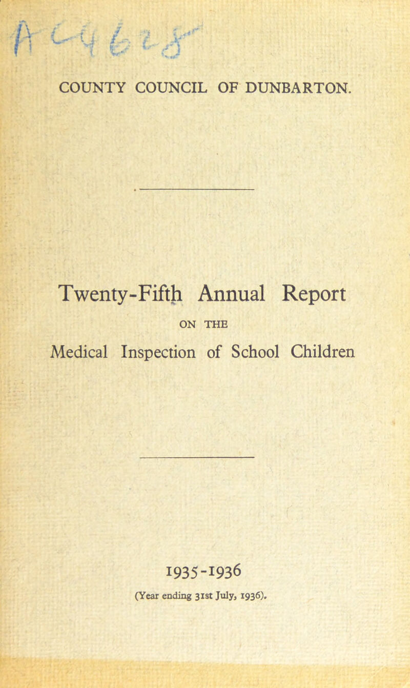 COUNTY COUNCIL OF DUNBARTON. Twenty-Fifth Annual Report ON THE Medical Inspection of School Children 1935-1936