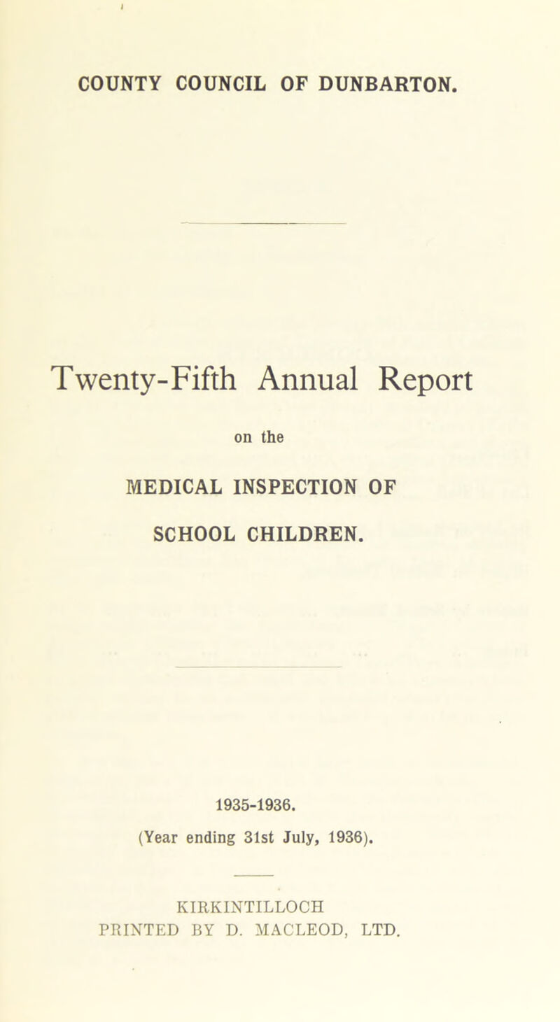 Twenty-Fifth Annual Report on the MEDICAL INSPECTION OF SCHOOL CHILDREN. 1935-1936. (Year ending 31st July, 1936). KIRKINTILLOCH PRINTED BY D. MACLEOD, LTD.