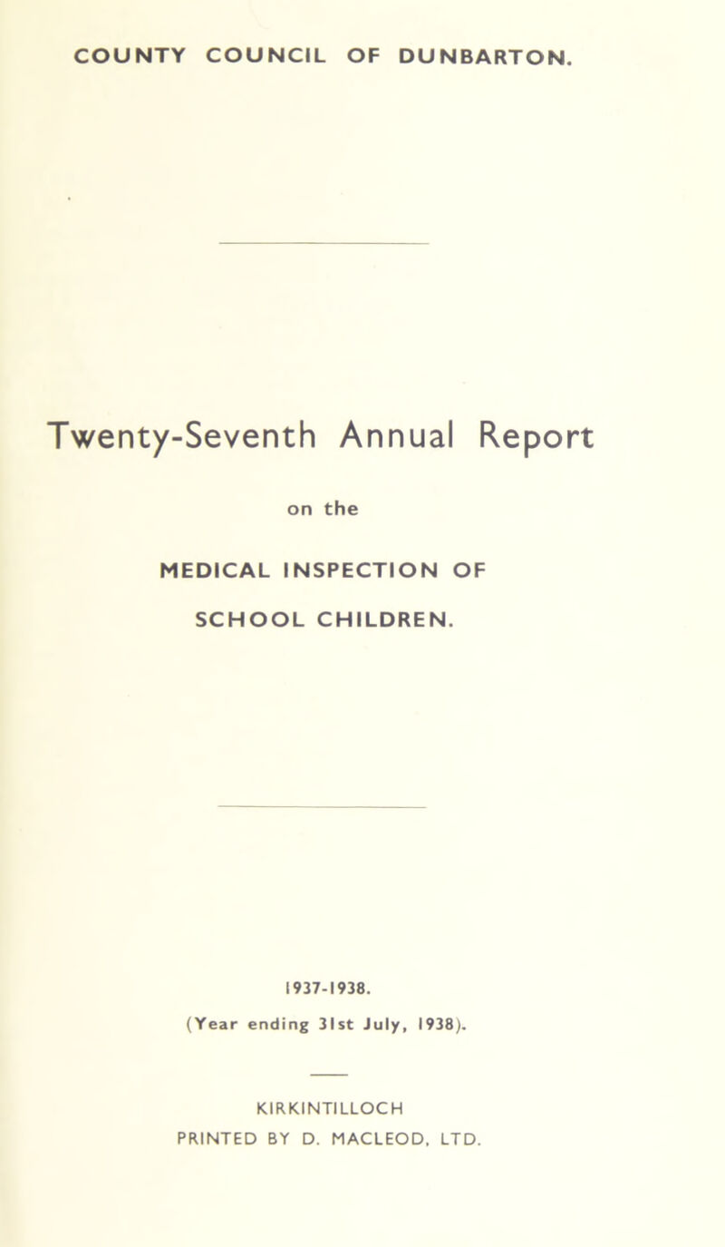 Twenty-Seventh Annual Report on the MEDICAL INSPECTION OF SCHOOL CHILDREN. 1937-1938. (Year ending 31st July, 1938). KIRKINTILLOCH PRINTED BY D. MACLEOD. LTD.