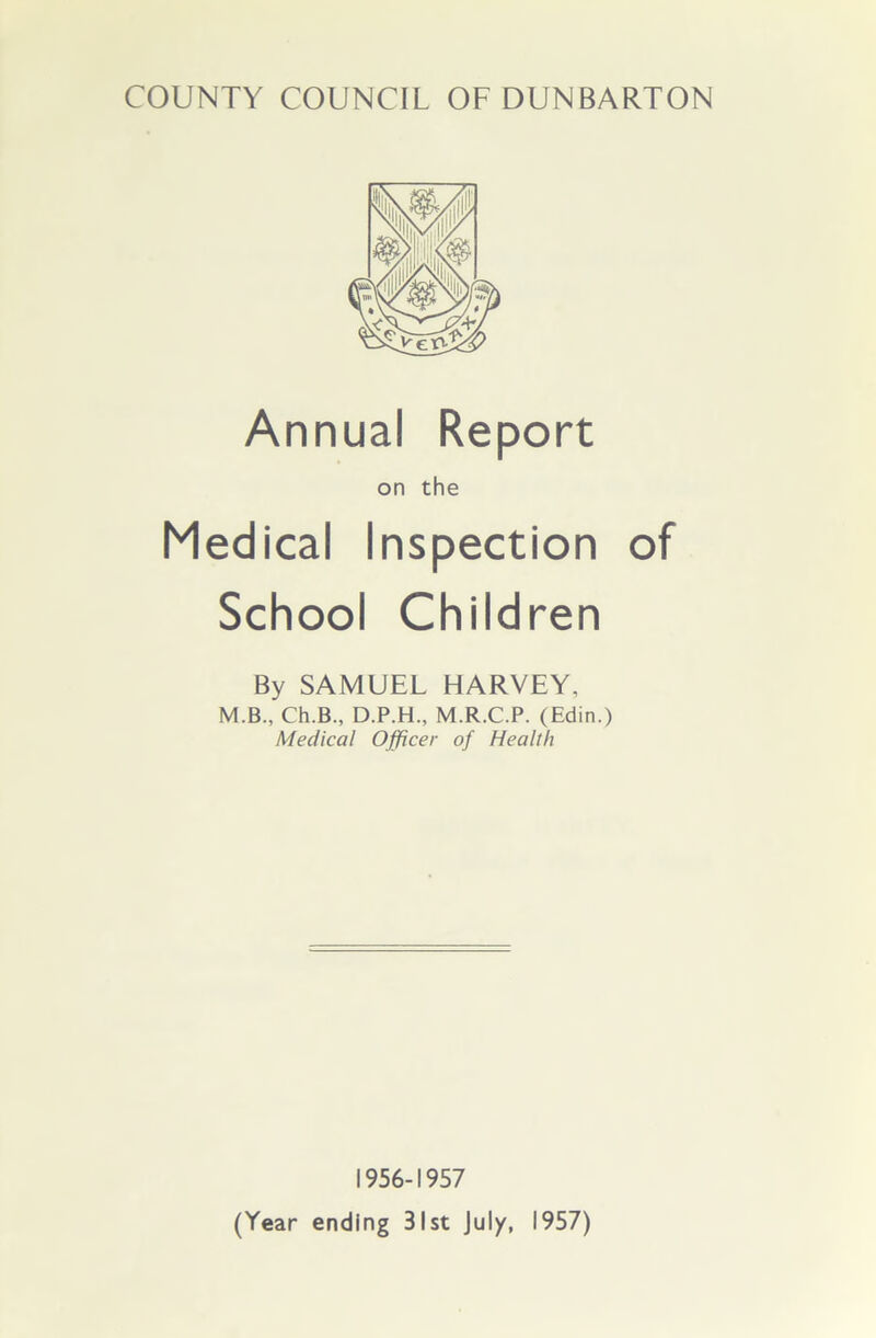 Annual Report on the Medical Inspection of School Children By SAMUEL HARVEY, M.B., Ch.B., D.P.H., M.R.C.P. (Edin.) Medical Officer of Health 1956-1957 (Year ending 31st July, 1957)