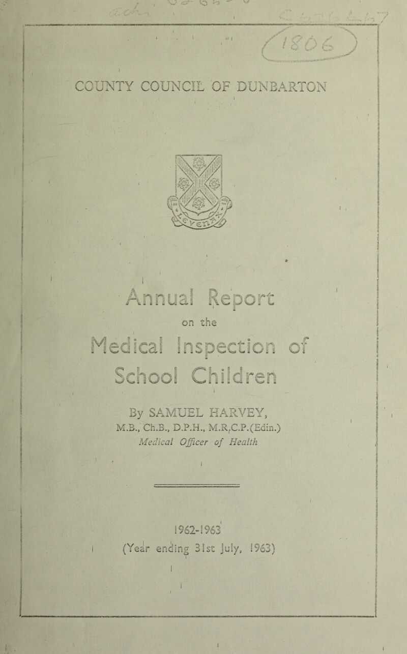 )> i 5 i i i r\nnudi IxcDOs L 1 on the Medical Inspection of I jf* L ?S J oenooi Cl »-g y* o I 8 1 d § Co i 1 By SAMUEL HARVEY, M.B., Ch.B., M.RrC.P.(Edin.) Medical Officer of Health 1962-1963 (Year ending 31st July, 1963) I