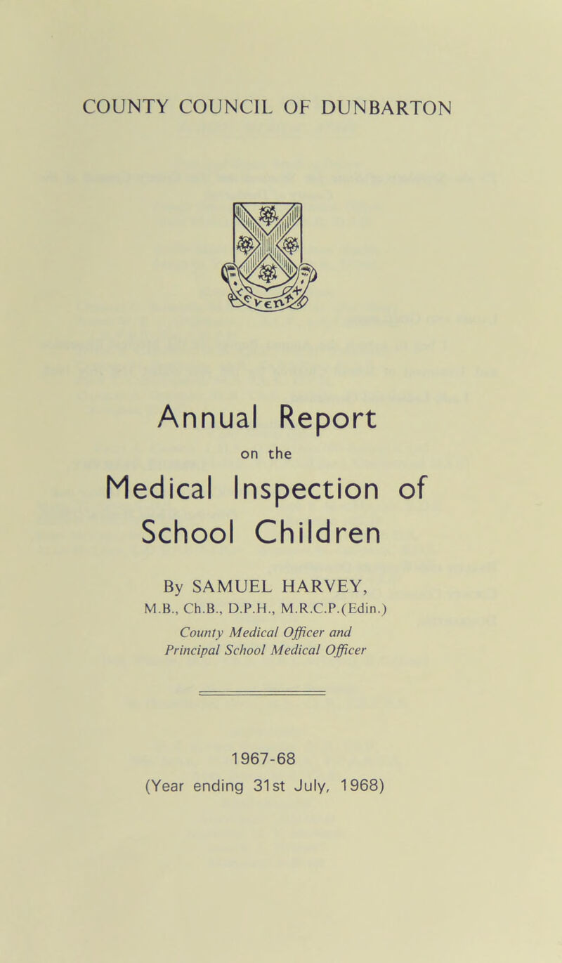 Annual Report on the Medical Inspection of School Children By SAMUEL HARVEY, M.B., Ch.B., D.P.H., M.R.C.P.(Edin.) County Medical Officer and Principal School Medical Officer 1967-68 (Year ending 31st July, 1968)