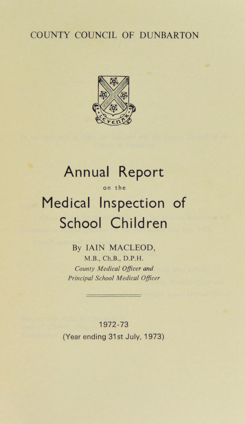 Annual Report on the Medical Inspection of School Children By IAIN MACLEOD, M.B., Ch.B.. D.P.H. County Medical Officer and Principal School Medical Officer 1972-73 (Year ending 31 st July, 1973)