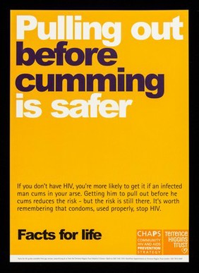 Pulling out before cumming is safer : if you don't have HIV, you're more likely to get it if an infected man cums in your arse ... / CHAPS, Terrence Higgins Trust.