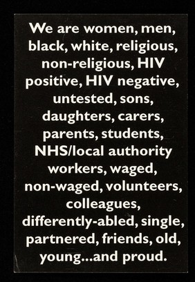 We are women, men, black, white, religious, non-religious, HIV positive, HIV negative, untested, sons, daughters, carers, parents, students, NHS/local authority workers ... and proud : Lesbian & Gay Switchboard ... Terrence Higgins Trust / produced by the West London Health Promotion Agency.