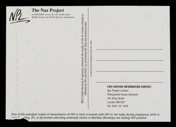 One of the principal routes of transmission of HIV is from a woman with HIV to her baby during pregnancy, birth or breast feeding : 3% of all women attending antenatal clinics in Mumbai (Bombay) are testing HIV positive / NPL, The Naz Project, an HIV/AIDS service for the South Asian, Middle Eastern & North African communities.