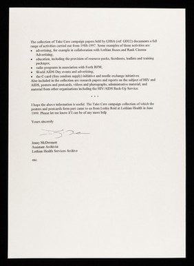 Please find enclosed the list of the posters and postcards which you have received I hear from us ... : I have also composed a few lines regarding the background to the campaign which I hope meets your needs : "Take Care" AIDS Awareness Campaign ... / Jenny McDermott, assistant archivist, Lothian Health Services Archive.