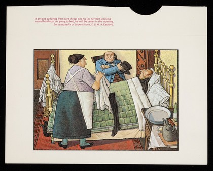 If anyone suffering from sore throat ties his (or her) left stocking round his throat on going to bed, he will be better in the morning. Encyclopaedia of Superstitions, E. & M. A. Radford.