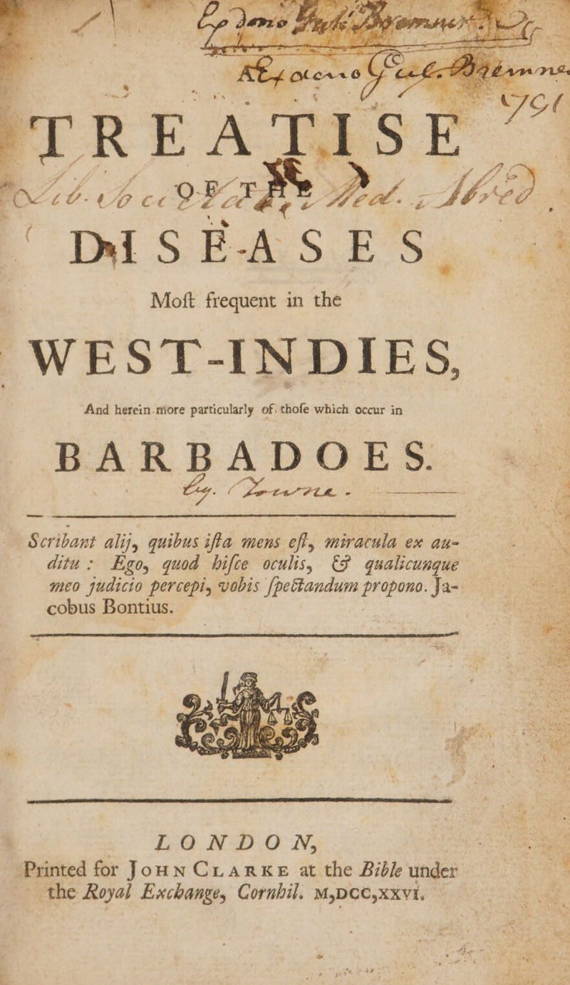 nda | . = F Scribant alijy quibus ifia mens eff, miracula ex au- pay ditu: Ego, quod hifce oculis, €§ qualicumque co age meo judicio percepi, vobis [pettandum pane Ja- re cobus Bontius. Se » % a } ee lal, “yet y&gt; { a ei. se) wenn. |” \ ko a hi oe &amp; 1 ‘a PG L - LONDON, S. Printed for Joun CuarkeE at the Bibke under &lt;a the Royal Exchange, Cornhil, M,DCC,xxv1.