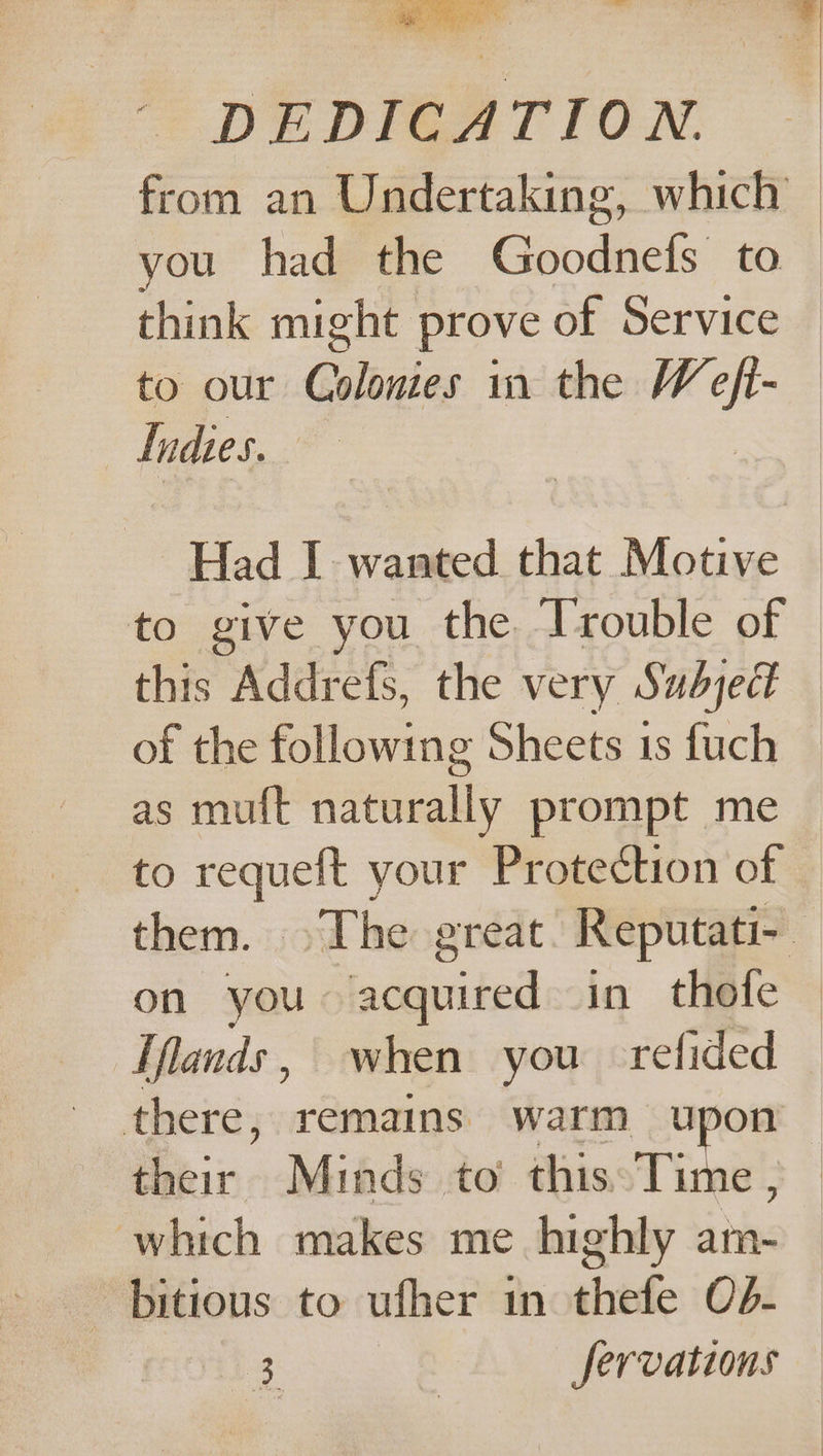 from an Undertaking, which you had the Goodnelfs to to our Gplinies in the W ig Indies. Had I wanted that Motive this Addrefs, the very Subject of the following Sheets 1s fuch as muft naturally prompt me on you panied in thofe Ifands , when you — refided there, remains warm upon their Minds to’ this. Time which makes me highly am- bitious to ufher in thefe Od- yu 3: Jervations