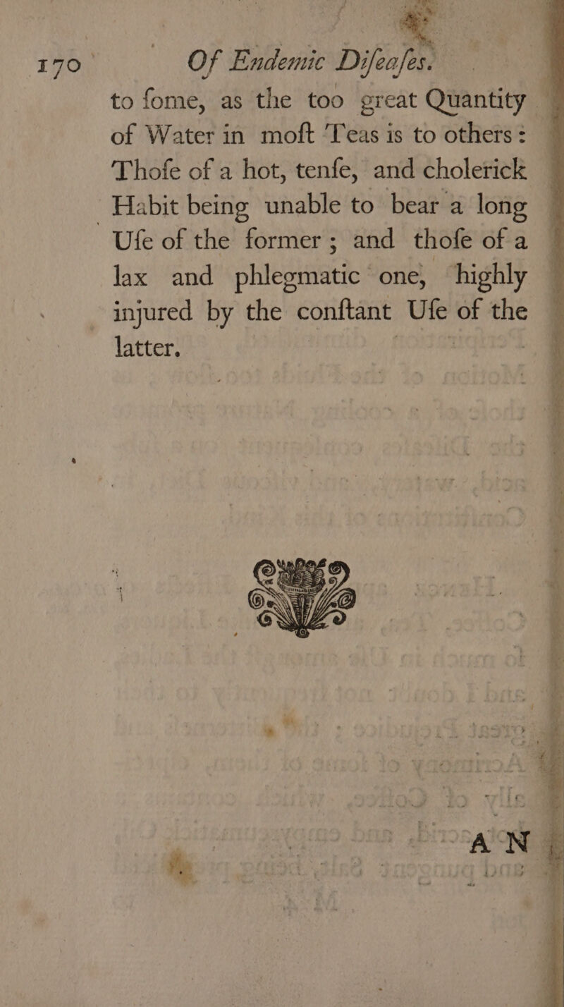 to fome, as the too great Quantity 4 of Water in moft ‘Teas is to others : Thofe of a hot, tenfe, and cholerick Habit being unable to bear a long lax and phlegmatic one, highly injured by the conftant Ule of the latter.