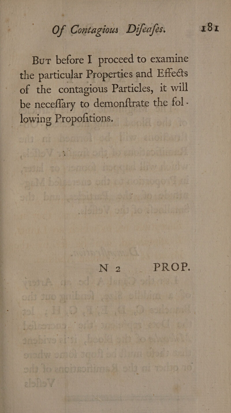 But before I proceed to examine the particular Properties and Effects of the contagious Particles, it will be neceflary to demonftrate the fol - — lowing Propofitions.