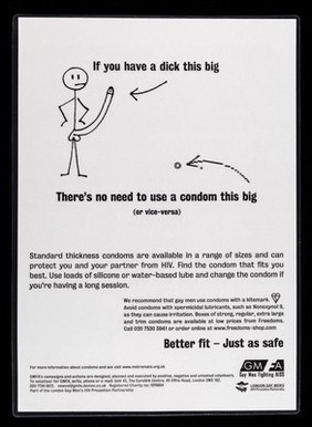 If you have a dick this big there's no need to use a condom this big (or vice versa) : standard thickness condoms are available in a range of sizes and can protect you and your partner from HIV / GMFA, London's Gay Men's HIV Prevention Partnership.