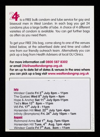 Get your free 24s bulk condom and lube bag : available in local gay bars, GU clinics, gay youth projects & participating local agencies / GMP, West London Gay men's Project.