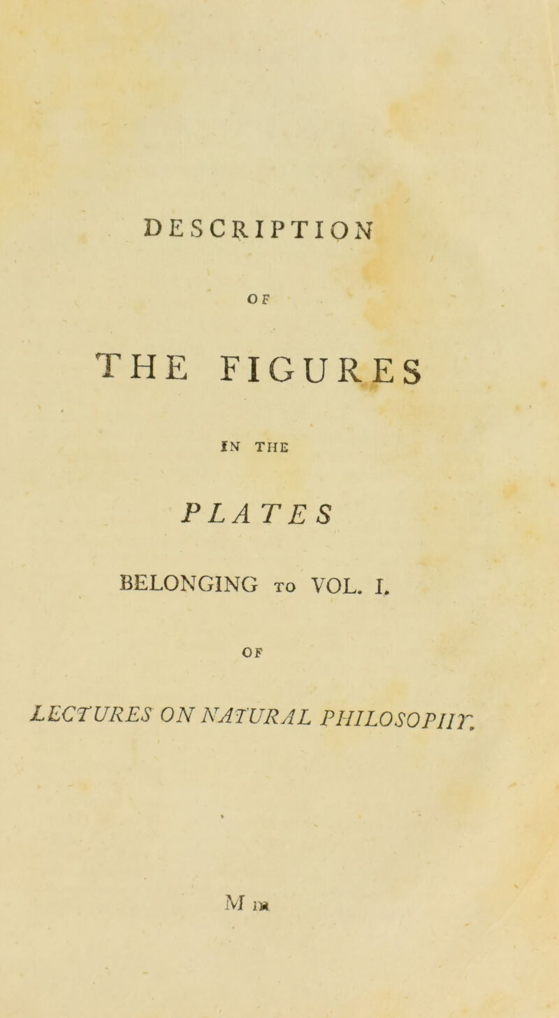 O F THE FIGURES fN THE P LAT ES BELONGING to VOL. I. OF LECTURES ON NATURAL PHILOSOPIIT. M m