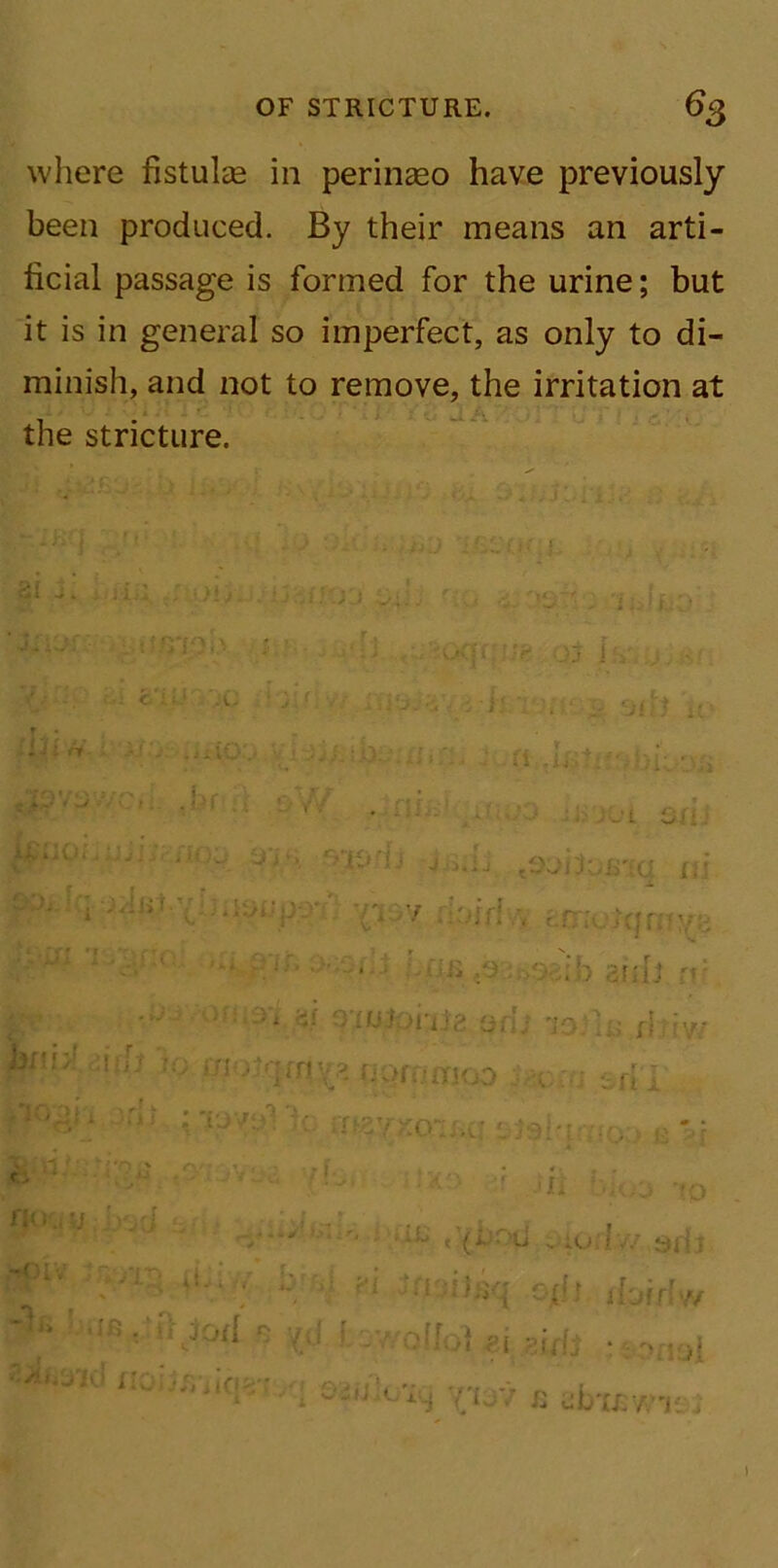 where fistulas in perinaeo have previously been produced. By their means an arti- ficial passage is formed for the urine; but it is in general so imperfect, as only to di- minish, and not to remove, the irritation at the stricture. n rt UiMJ . . . ,, i •; v : r; •  ” ‘ i ‘ v_. w* .4 i. 0 L Si 1 ip no; - . ay» o'iodj - Jndj -SSI j oB'tq ni :*iaup-:>-:' 77 y fhfiri-w ec 'ctqrm/o ** »Tff rT >*i p if, :;i f. ) 0r; [t ri: Of> 0‘i ,-f O'i/jtoi'ijg Ofi; 'JO in rltiw hni>! ,;i fit ro uiatqrny* nqri- fflOO Sfi I .TOgii J'i * *'10701 V-; f02VX0KJ>CI Jshl m » •0 t:' -•{ ;?*» 0 ; r Xo r jfi •>77 ' ^L.^Ullr, ,H 1 ( (i- ;’ C „ :c - ' A \ 7 J> * O ' * oii i -O <l'-y W o.di d-M 1 ff {:'■ ' - 1 pll(-I n it ■A ’* '037 £ ab'uswi'.; )