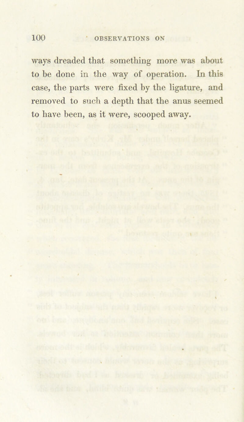 ways dreaded that something more was about to be done in the way of operation. In this case, the parts were fixed by the ligature, and removed to such a depth that the anus seemed to have been, as it were, scooped away.