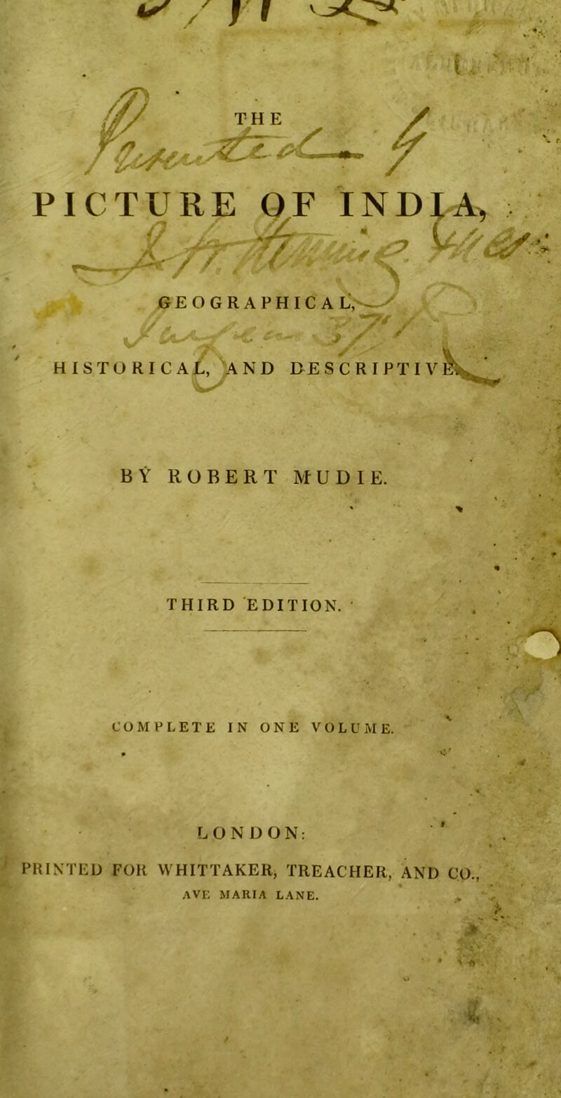 X ■ [ PICTURE OF INDIA, GEOGRAPHICAL, ~-S , 4 & 17'y i HISTORICAL, AND BESCRIPTIVEW BY ROBERT MUDIE. : THIRD EDITION. COMPLETE IN ONE VOLUME. LONDON: PRINTED FOR WHITTAKER, TREACHER, AND CO., AVE MARIA LANE. *