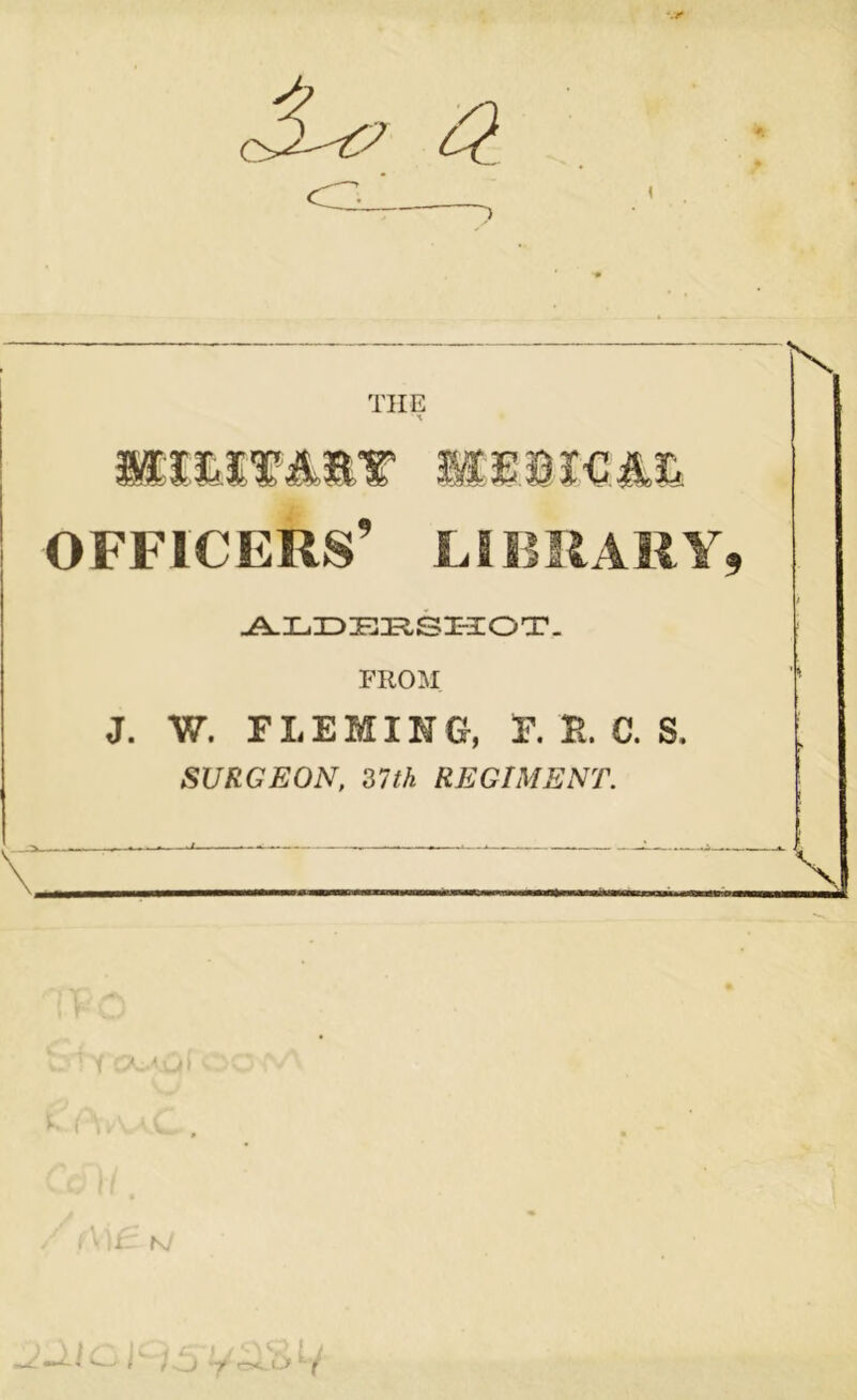 I THE 'X nmm&ir mmwm. officers’ library, ALDEBSI-IOT. FROM J. W. FLEMING, F. H. C. S. SURGEON, 2,7th REGIMENT. r\ I V N/ r- -j ■/