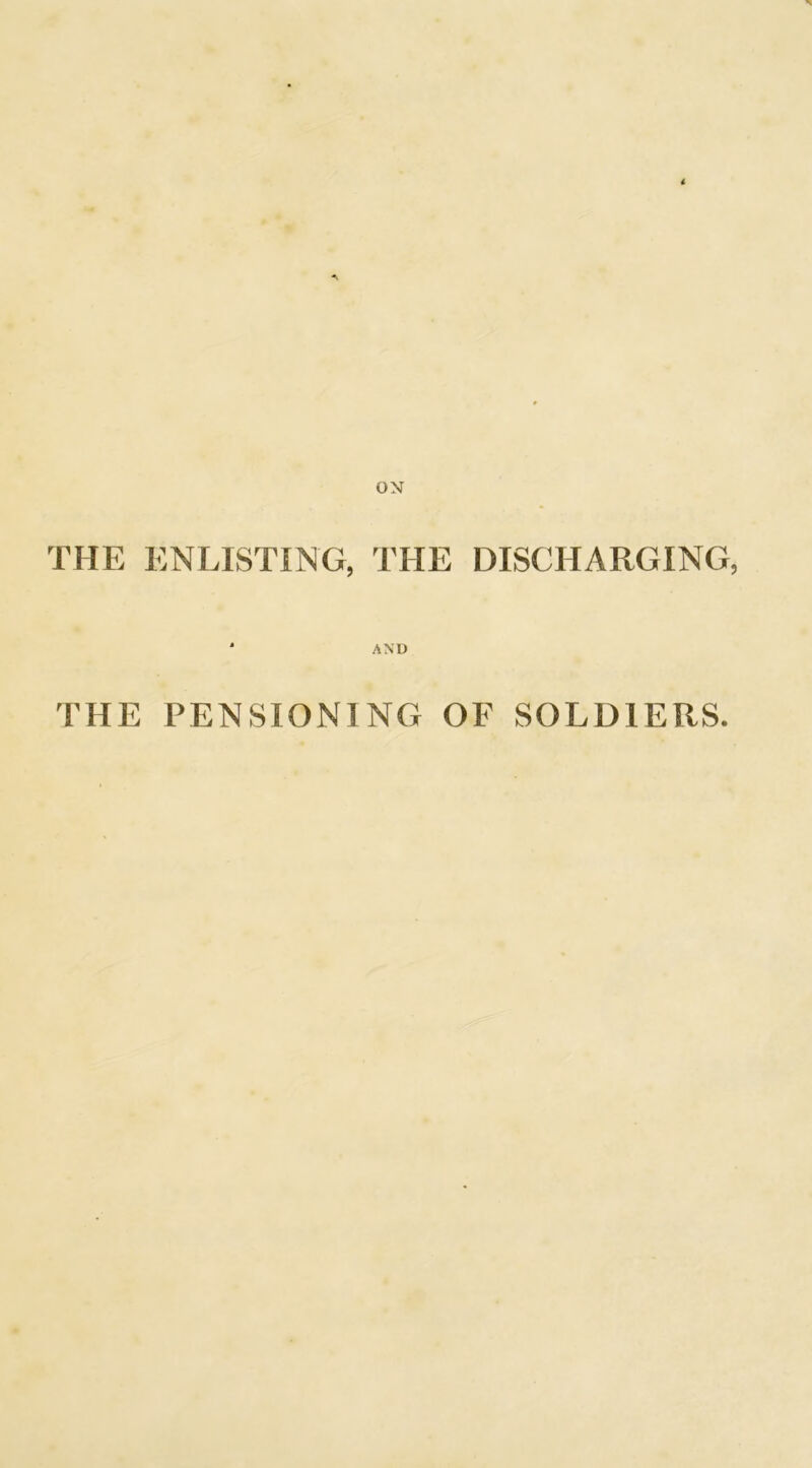 ON THE ENLISTING, THE DISCHARGING, AND THE PENSIONING OF SOLDIERS.