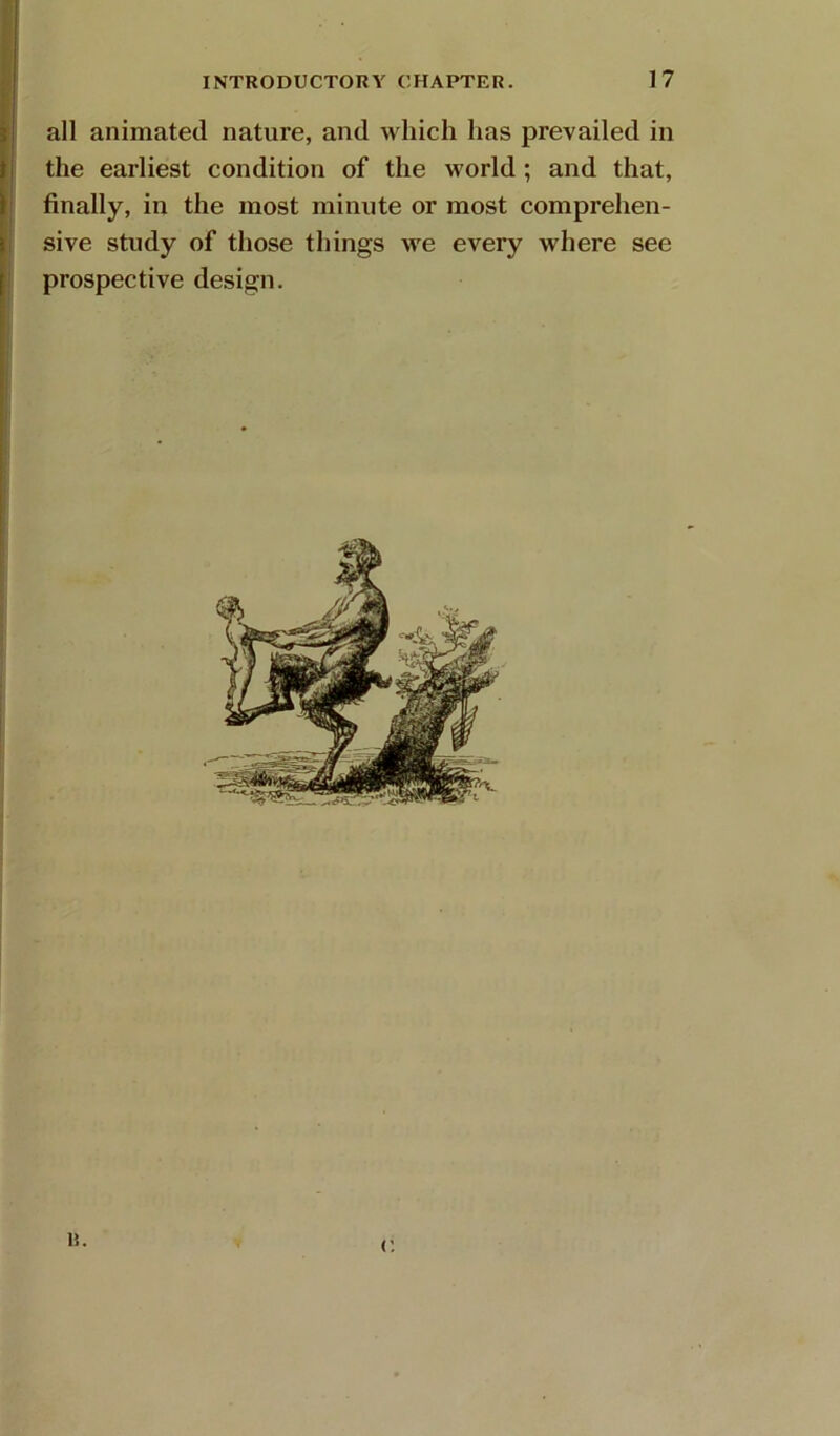 all animated nature, and which has prevailed in the earliest condition of the world; and that, finally, in the most minute or most comprehen- sive study of those things we every where see prospective design.